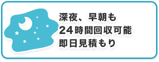 深夜、早朝も24時間回収可能即日見積もり